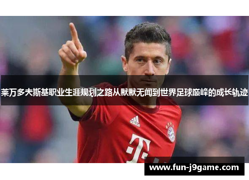 莱万多夫斯基职业生涯规划之路从默默无闻到世界足球巅峰的成长轨迹