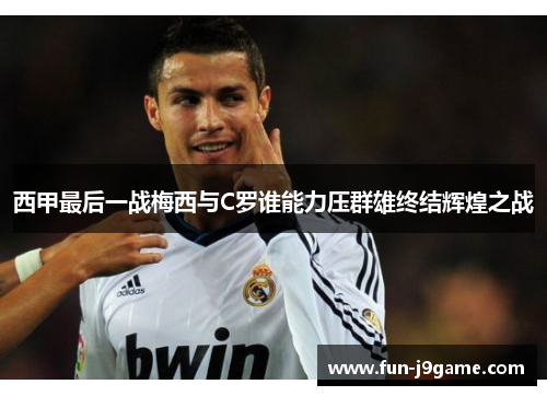 西甲最后一战梅西与C罗谁能力压群雄终结辉煌之战