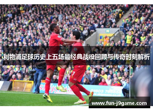 利物浦足球历史上五场最经典战役回顾与传奇时刻解析