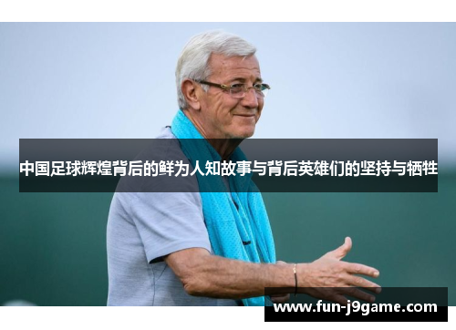 中国足球辉煌背后的鲜为人知故事与背后英雄们的坚持与牺牲 中国足球辉煌背后的鲜为人知故事与背后英雄们的坚持与牺牲