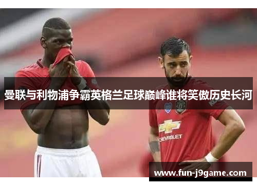 曼联与利物浦争霸英格兰足球巅峰谁将笑傲历史长河