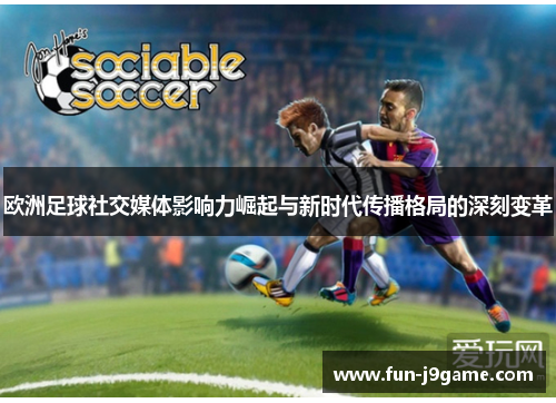 欧洲足球社交媒体影响力崛起与新时代传播格局的深刻变革