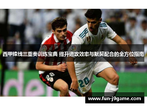 西甲锋线三重奏训练宝典 提升进攻效率与默契配合的全方位指南
