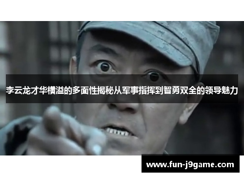 李云龙才华横溢的多面性揭秘从军事指挥到智勇双全的领导魅力 李云龙才华横溢的多面性揭秘从军事指挥到智勇双全的领导魅力
