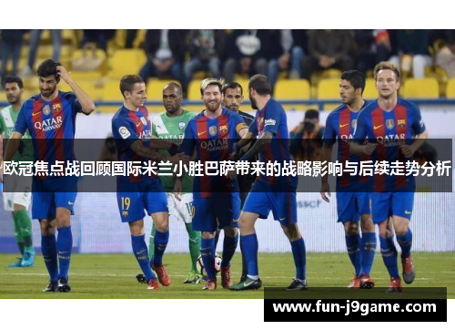 欧冠焦点战回顾国际米兰小胜巴萨带来的战略影响与后续走势分析