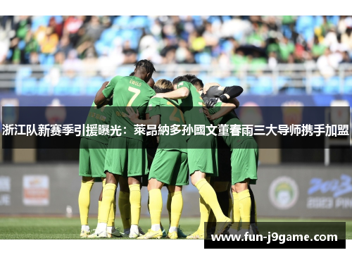 浙江队新赛季引援曝光:萊昂納多孙國文董春雨三大导师携手加盟 浙江队新赛季引援曝光:萊昂納多孙國文董春雨三大导师携手加盟