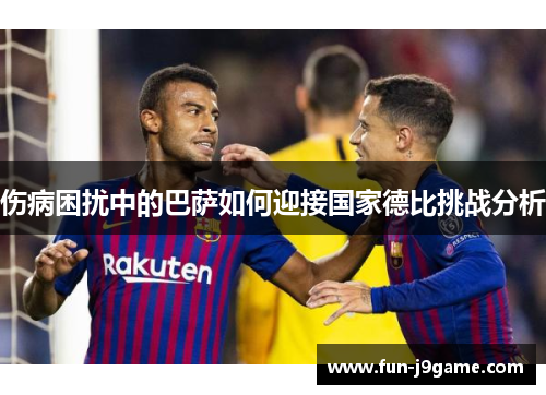 伤病困扰中的巴萨如何迎接国家德比挑战分析