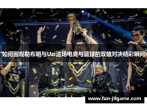如何围观勒布朗与Uzi这场电竞与篮球的双雄对决精彩瞬间 如何围观勒布朗与Uzi这场电竞与篮球的双雄对决精彩瞬间