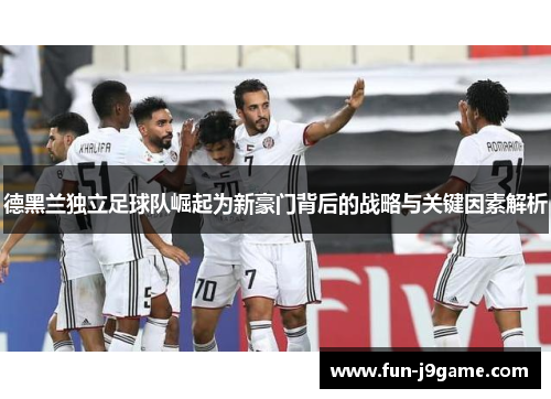 德黑兰独立足球队崛起为新豪门背后的战略与关键因素解析