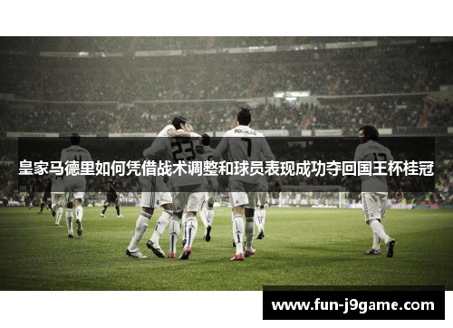 皇家马德里如何凭借战术调整和球员表现成功夺回国王杯桂冠