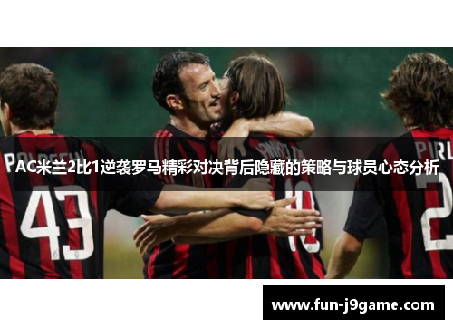 AC米兰2比1逆袭罗马精彩对决背后隐藏的策略与球员心态分析
