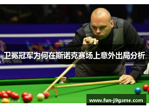 卫冕冠军为何在斯诺克赛场上意外出局分析 卫冕冠军为何在斯诺克赛场上意外出局分析