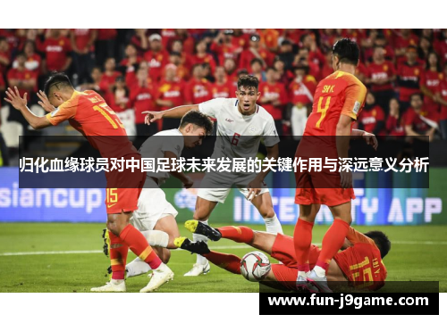 归化血缘球员对中国足球未来发展的关键作用与深远意义分析