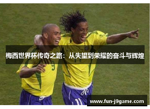 梅西世界杯传奇之路:从失望到荣耀的奋斗与辉煌 梅西世界杯传奇之路:从失望到荣耀的奋斗与辉煌