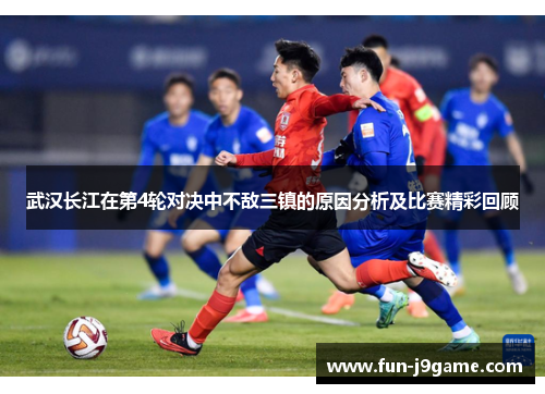 武汉长江在第4轮对决中不敌三镇的原因分析及比赛精彩回顾 武汉长江在第4轮对决中不敌三镇的原因分析及比赛精彩回顾