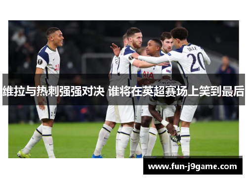 维拉与热刺强强对决 谁将在英超赛场上笑到最后