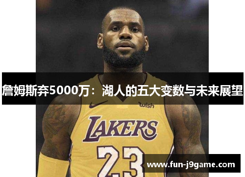 詹姆斯弃5000万:湖人的五大变数与未来展望 詹姆斯弃5000万:湖人的五大变数与未来展望