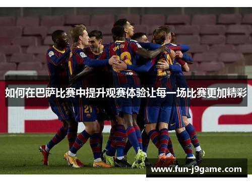 如何在巴萨比赛中提升观赛体验让每一场比赛更加精彩