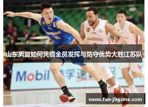 山东男篮如何凭借全员发挥与防守优势大胜江苏队