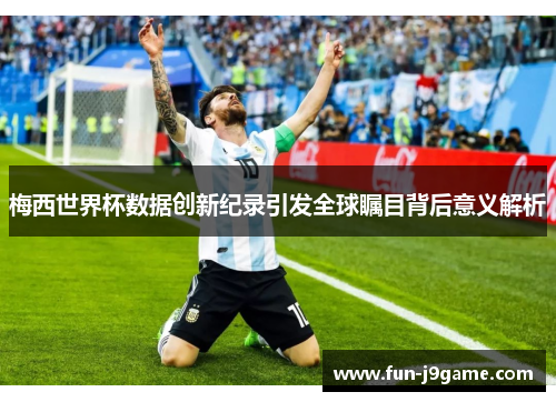 梅西世界杯数据创新纪录引发全球瞩目背后意义解析