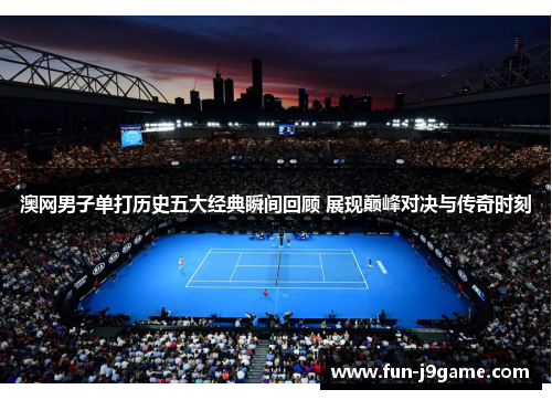 澳网男子单打历史五大经典瞬间回顾 展现巅峰对决与传奇时刻