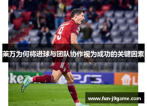 莱万为何将进球与团队协作视为成功的关键因素