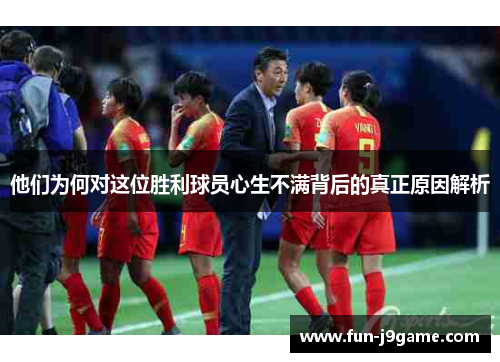 他们为何对这位胜利球员心生不满背后的真正原因解析
