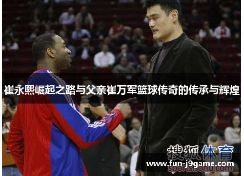 崔永熙崛起之路与父亲崔万军篮球传奇的传承与辉煌
