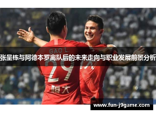 张呈栋与阿德本罗离队后的未来走向与职业发展前景分析
