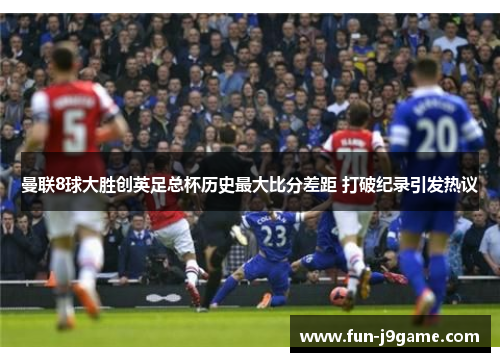 曼联8球大胜创英足总杯历史最大比分差距 打破纪录引发热议