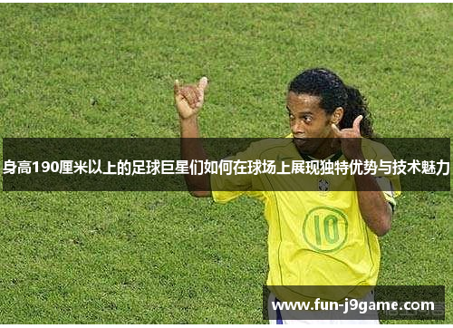 身高190厘米以上的足球巨星们如何在球场上展现独特优势与技术魅力