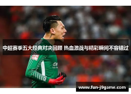 中超赛季五大经典对决回顾 热血激战与精彩瞬间不容错过 中超赛季五大经典对决回顾 热血激战与精彩瞬间不容错过