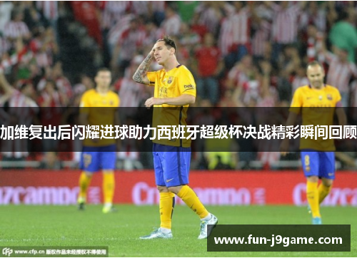 加维复出后闪耀进球助力西班牙超级杯决战精彩瞬间回顾 加维复出后闪耀进球助力西班牙超级杯决战精彩瞬间回顾