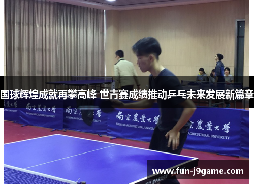 国球辉煌成就再攀高峰 世青赛成绩推动乒乓未来发展新篇章