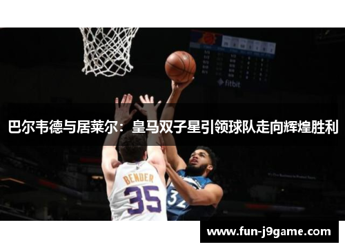 巴尔韦德与居莱尔：皇马双子星引领球队走向辉煌胜利