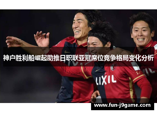 神户胜利船崛起助推日职联亚冠席位竞争格局变化分析