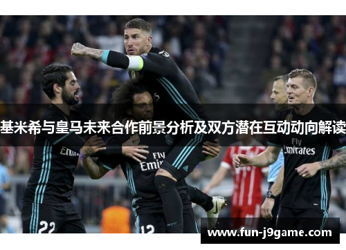 基米希与皇马未来合作前景分析及双方潜在互动动向解读 基米希与皇马未来合作前景分析及双方潜在互动动向解读