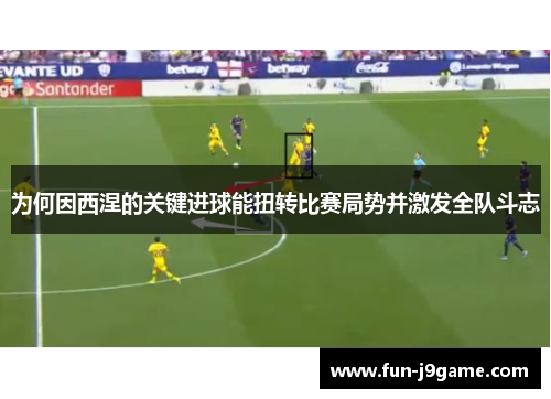 为何因西涅的关键进球能扭转比赛局势并激发全队斗志