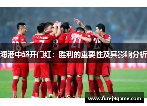 海港中超开门红:胜利的重要性及其影响分析 海港中超开门红:胜利的重要性及其影响分析
