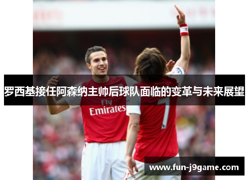 罗西基接任阿森纳主帅后球队面临的变革与未来展望