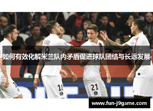 如何有效化解米兰队内矛盾促进球队团结与长远发展