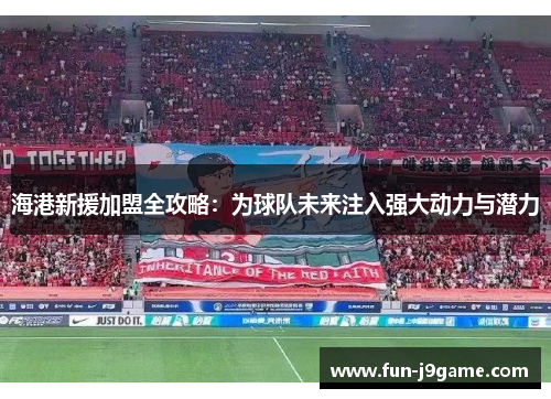 海港新援加盟全攻略：为球队未来注入强大动力与潜力
