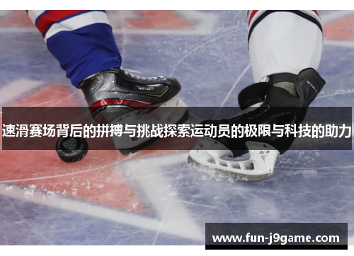 速滑赛场背后的拼搏与挑战探索运动员的极限与科技的助力 速滑赛场背后的拼搏与挑战探索运动员的极限与科技的助力