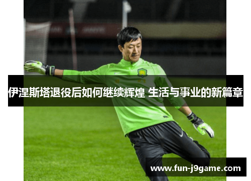 伊涅斯塔退役后如何继续辉煌 生活与事业的新篇章