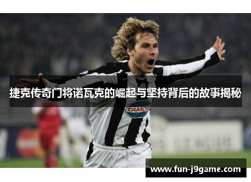 捷克传奇门将诺瓦克的崛起与坚持背后的故事揭秘