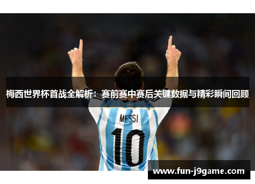 梅西世界杯首战全解析：赛前赛中赛后关键数据与精彩瞬间回顾