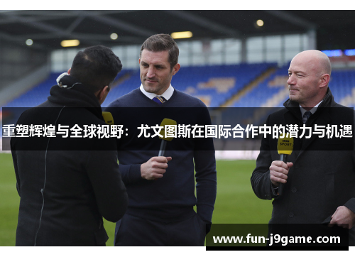 重塑辉煌与全球视野:尤文图斯在国际合作中的潜力与机遇 重塑辉煌与全球视野:尤文图斯在国际合作中的潜力与机遇