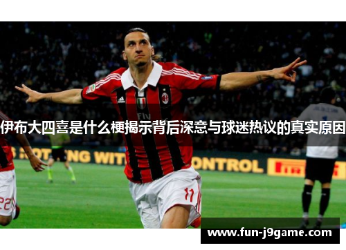 伊布大四喜是什么梗揭示背后深意与球迷热议的真实原因 伊布大四喜是什么梗揭示背后深意与球迷热议的真实原因