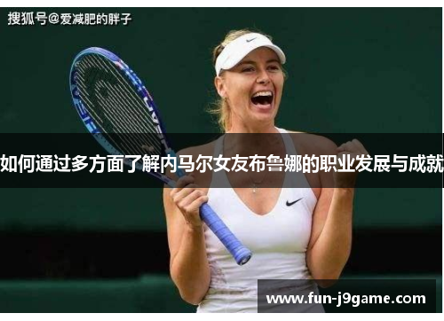 如何通过多方面了解内马尔女友布鲁娜的职业发展与成就
