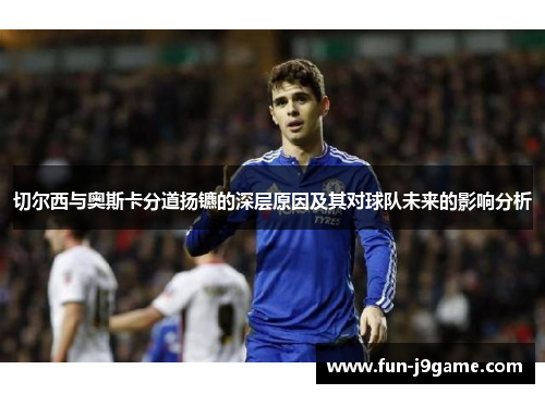 切尔西与奥斯卡分道扬镳的深层原因及其对球队未来的影响分析 切尔西与奥斯卡分道扬镳的深层原因及其对球队未来的影响分析